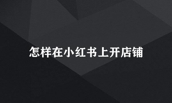 怎样在小红书上开店铺