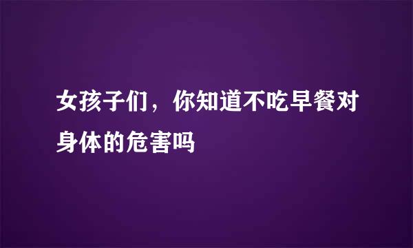 女孩子们，你知道不吃早餐对身体的危害吗