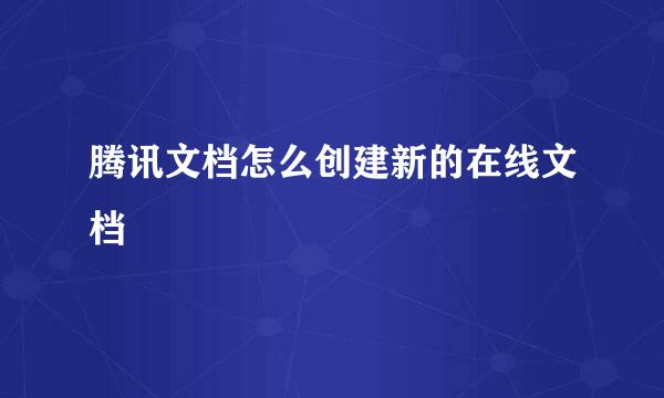 腾讯文档怎么创建新的在线文档