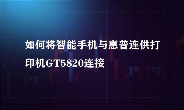 如何将智能手机与惠普连供打印机GT5820连接