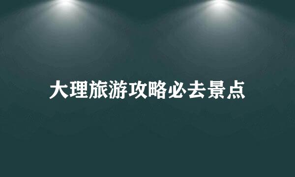 大理旅游攻略必去景点