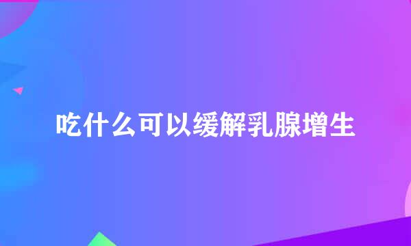 吃什么可以缓解乳腺增生