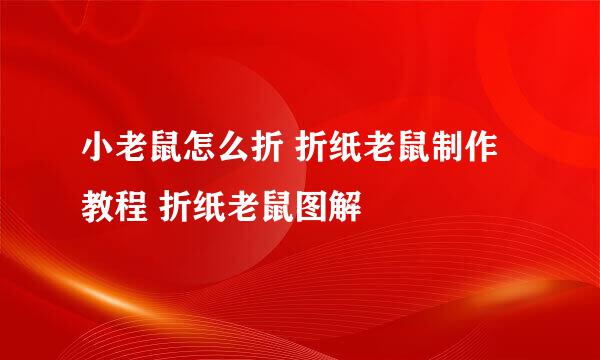 小老鼠怎么折 折纸老鼠制作教程 折纸老鼠图解