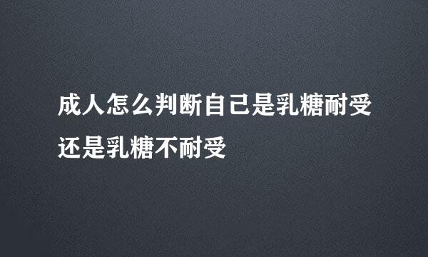 成人怎么判断自己是乳糖耐受还是乳糖不耐受