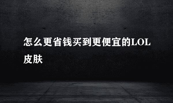 怎么更省钱买到更便宜的LOL皮肤