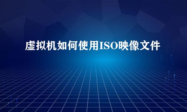 虚拟机如何使用ISO映像文件
