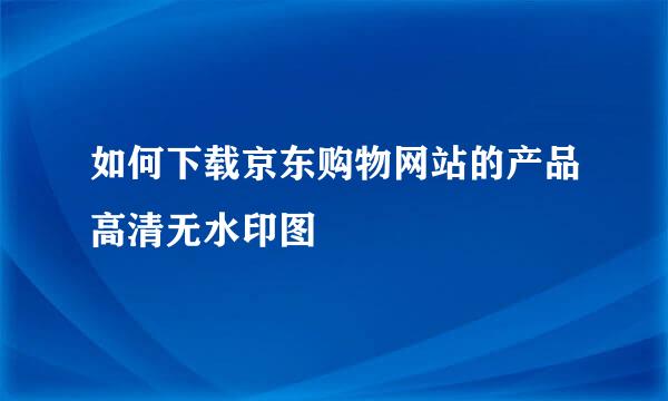 如何下载京东购物网站的产品高清无水印图