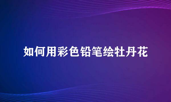 如何用彩色铅笔绘牡丹花