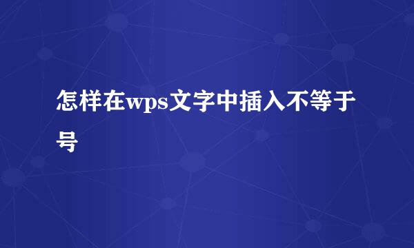 怎样在wps文字中插入不等于号