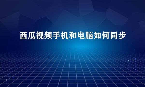 西瓜视频手机和电脑如何同步