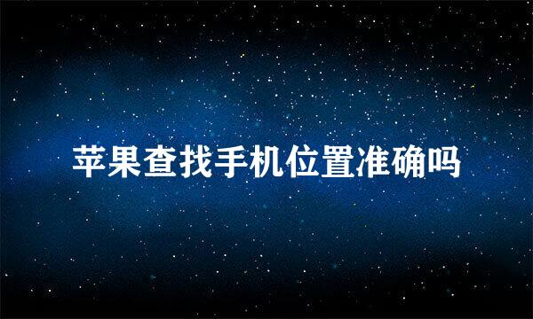 苹果查找手机位置准确吗