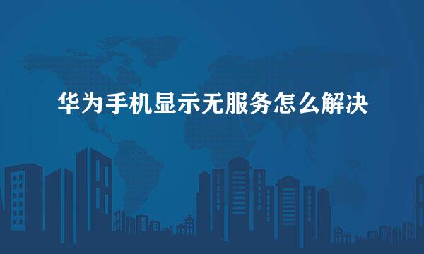 华为手机显示无服务怎么解决