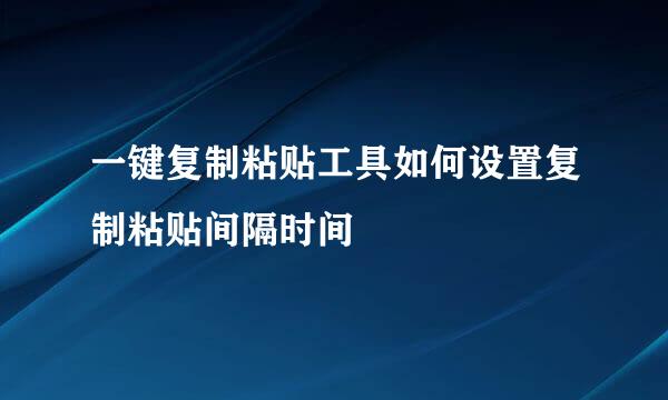 一键复制粘贴工具如何设置复制粘贴间隔时间