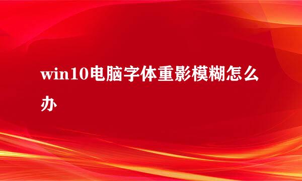 win10电脑字体重影模糊怎么办