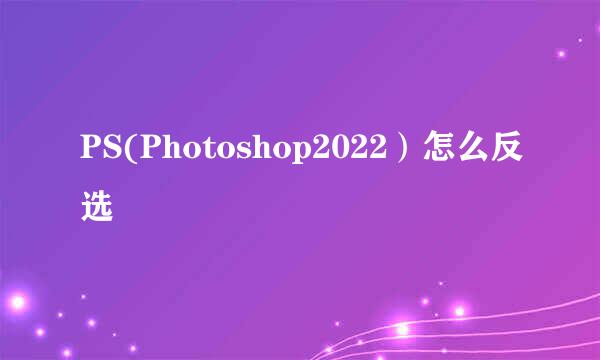 PS(Photoshop2022）怎么反选