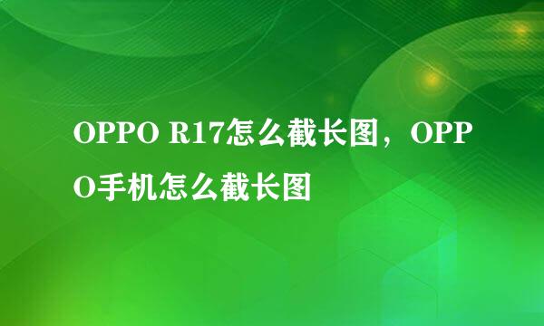 OPPO R17怎么截长图，OPPO手机怎么截长图