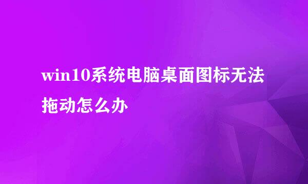 win10系统电脑桌面图标无法拖动怎么办