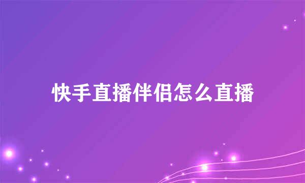 快手直播伴侣怎么直播
