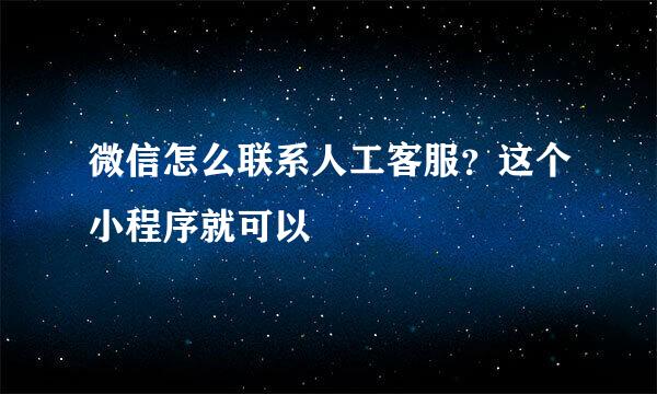 微信怎么联系人工客服？这个小程序就可以