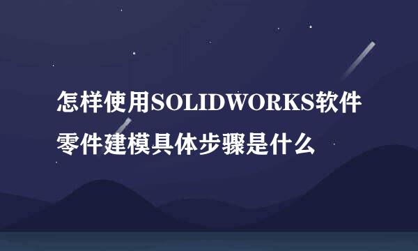 怎样使用SOLIDWORKS软件零件建模具体步骤是什么