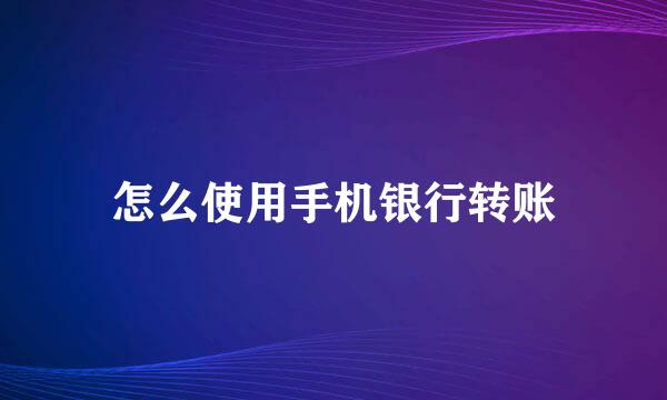 怎么使用手机银行转账