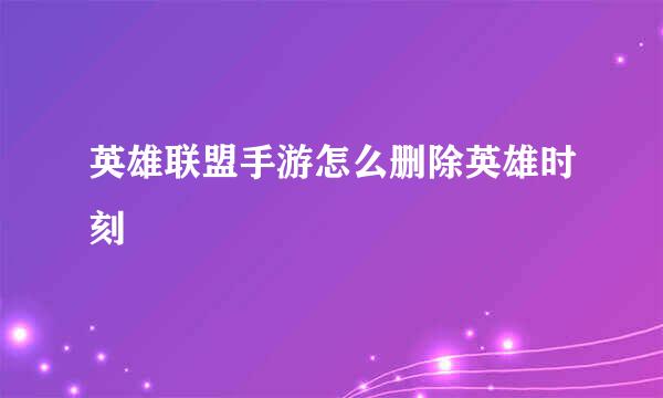 英雄联盟手游怎么删除英雄时刻