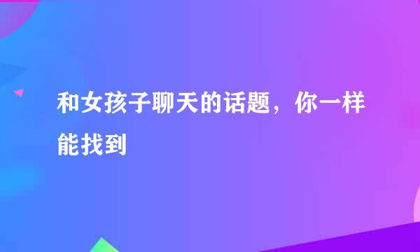 和女孩子聊天的话题，你一样能找到