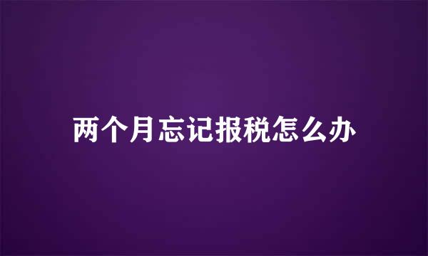 两个月忘记报税怎么办