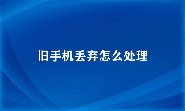 旧手机丢弃怎么处理