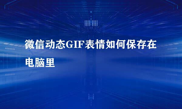 微信动态GIF表情如何保存在电脑里