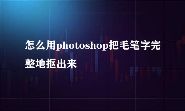 怎么用photoshop把毛笔字完整地抠出来
