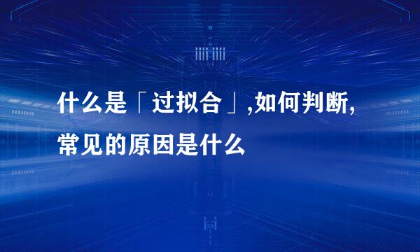 什么是「过拟合」,如何判断,常见的原因是什么