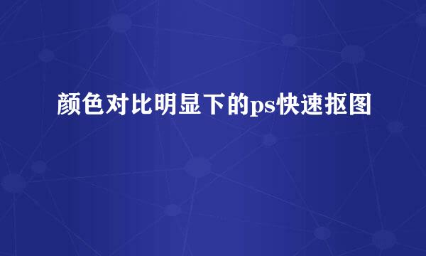 颜色对比明显下的ps快速抠图