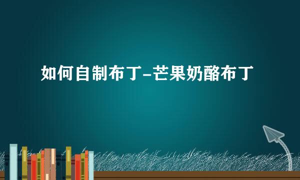 如何自制布丁-芒果奶酪布丁