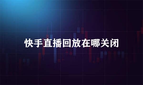 快手直播回放在哪关闭