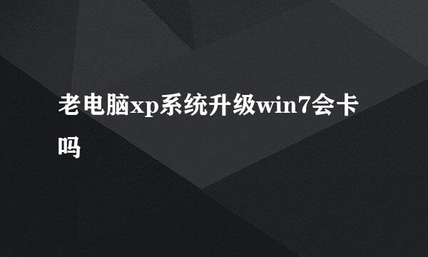 老电脑xp系统升级win7会卡吗