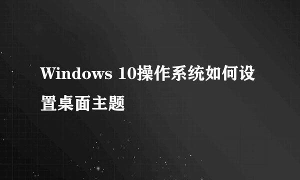 Windows 10操作系统如何设置桌面主题