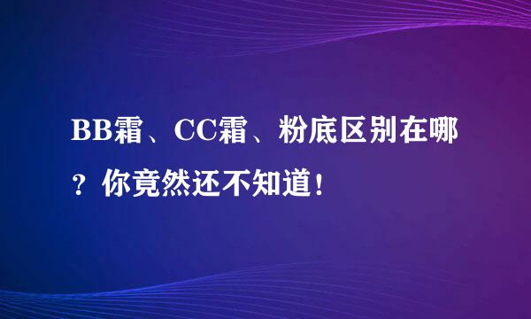 BB霜、CC霜、粉底区别在哪？你竟然还不知道！