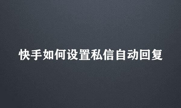 快手如何设置私信自动回复