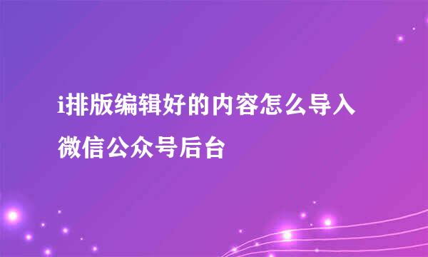 i排版编辑好的内容怎么导入微信公众号后台