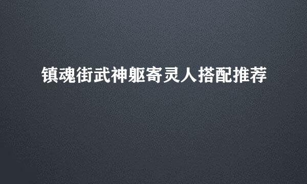 镇魂街武神躯寄灵人搭配推荐