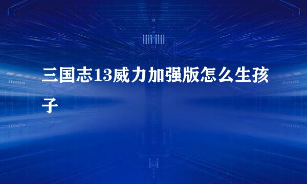 三国志13威力加强版怎么生孩子