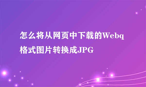 怎么将从网页中下载的Webq格式图片转换成JPG