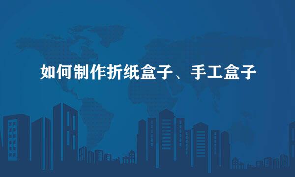 如何制作折纸盒子、手工盒子