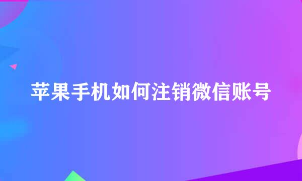 苹果手机如何注销微信账号