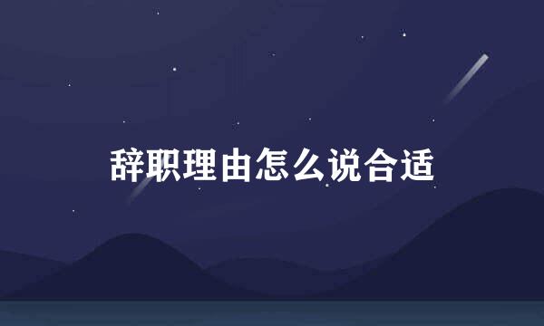 辞职理由怎么说合适