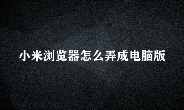 小米浏览器怎么弄成电脑版