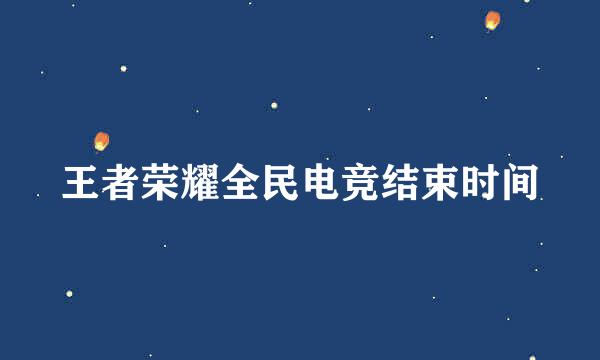 王者荣耀全民电竞结束时间