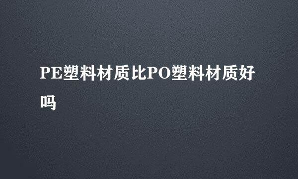 PE塑料材质比PO塑料材质好吗