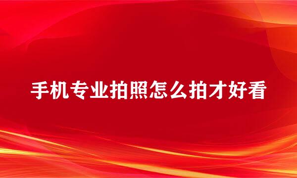 手机专业拍照怎么拍才好看